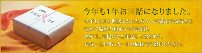 今年も1年お世話になりました。今年も1年お世話になった方々への感謝の気持ちを込めて翁屋の和菓子のお歳暮。お熨斗、手提げもご用意しております。お買い上げ時、カートの最後でご選択ください。