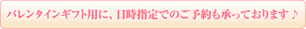 バレンタインギフト用に、日時指定でのご予約も承っております♪