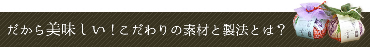 だから美味しい！こだわりの素材と製法とは？